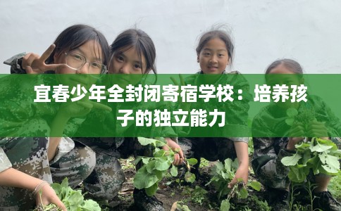 宜春少年全封闭寄宿学校：培养孩子的独立能力