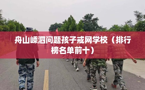 舟山嵊泗问题孩子戒网学校（排行榜名单前十）