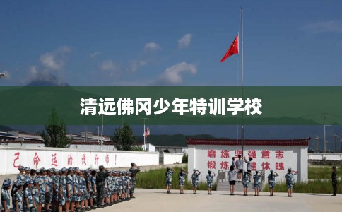 清远佛冈少年特训学校