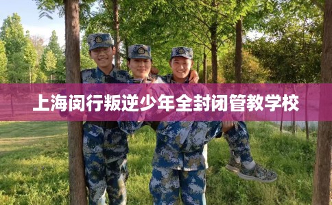 上海闵行叛逆少年全封闭管教学校