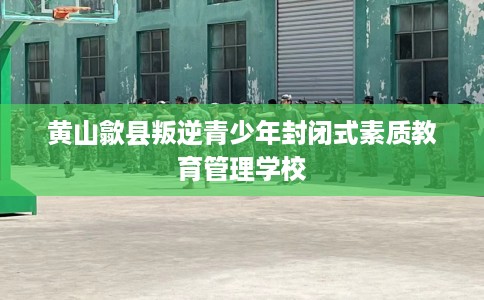 黄山歙县叛逆青少年封闭式素质教育管理学校