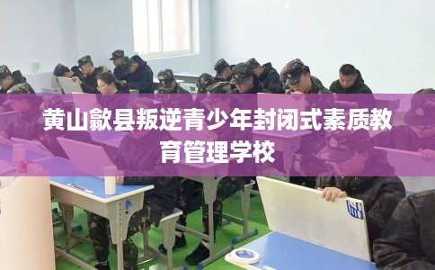 黄山歙县叛逆青少年封闭式素质教育管理学校