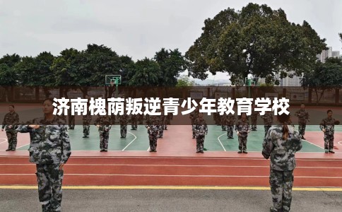 济南槐荫叛逆青少年教育学校