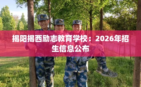 揭阳揭西励志教育学校：2026年招生信息公布