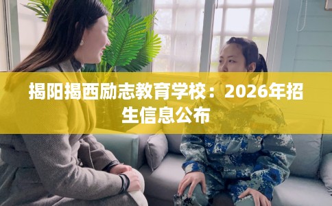 揭阳揭西励志教育学校：2026年招生信息公布