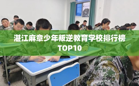 湛江麻章少年叛逆教育学校排行榜TOP10