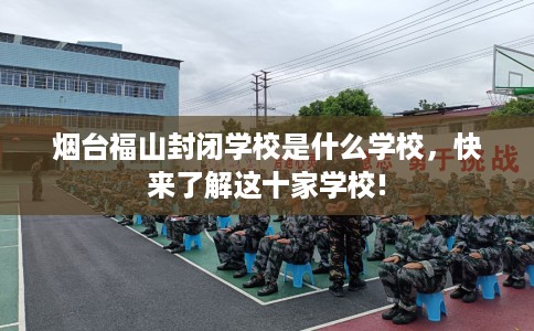 烟台福山封闭学校是什么学校，快来了解这十家学校!