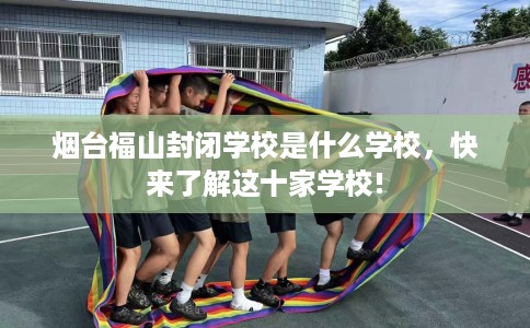 烟台福山封闭学校是什么学校，快来了解这十家学校!