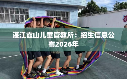 湛江霞山儿童管教所：招生信息公布2026年