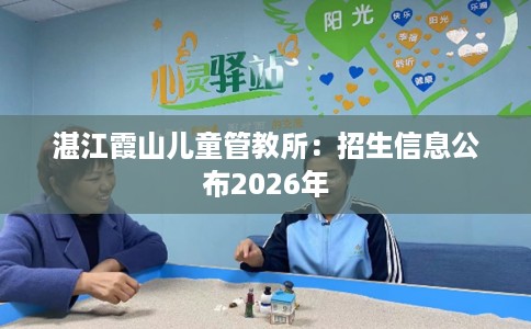 湛江霞山儿童管教所：招生信息公布2026年