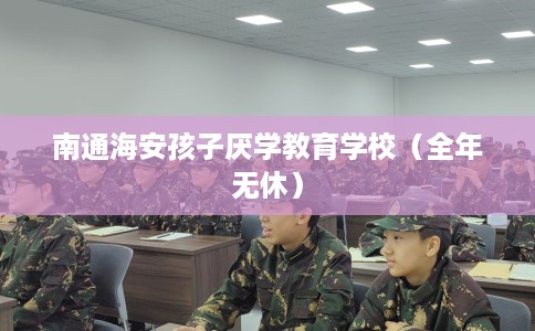 南通海安孩子厌学教育学校（全年无休）