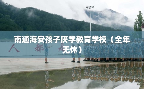 南通海安孩子厌学教育学校（全年无休）