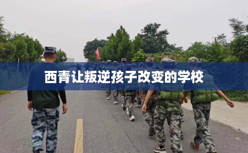 西青让叛逆孩子改变的学校