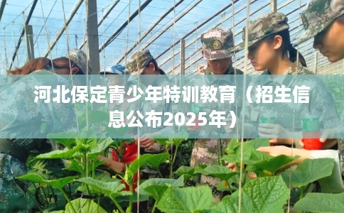 河北保定青少年特训教育（招生信息公布2025年）
