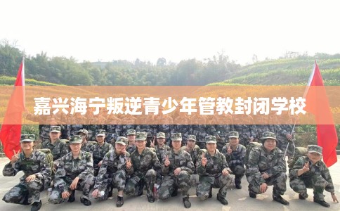 嘉兴海宁叛逆青少年管教封闭学校