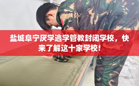 盐城阜宁厌学逃学管教封闭学校，快来了解这十家学校!