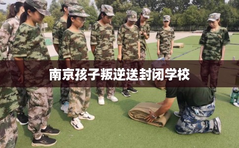 南京孩子叛逆送封闭学校