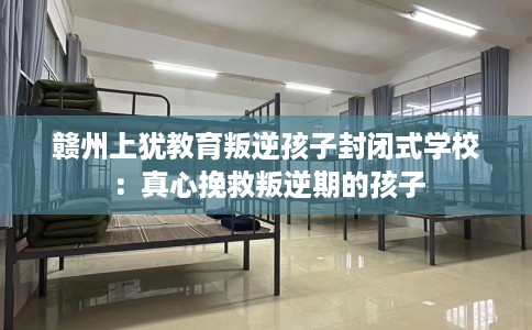 赣州上犹教育叛逆孩子封闭式学校：真心挽救叛逆期的孩子