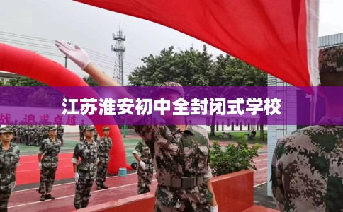 江苏淮安初中全封闭式学校
