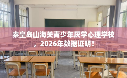秦皇岛山海关青少年厌学心理学校，2026年数据证明！