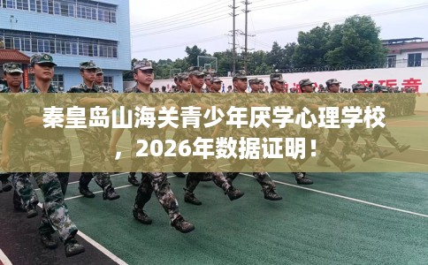 秦皇岛山海关青少年厌学心理学校，2026年数据证明！
