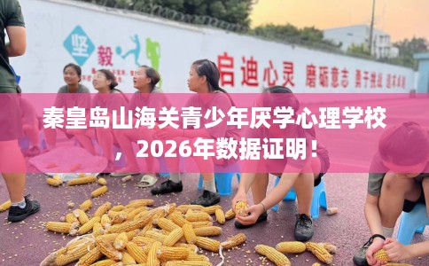 秦皇岛山海关青少年厌学心理学校，2026年数据证明！