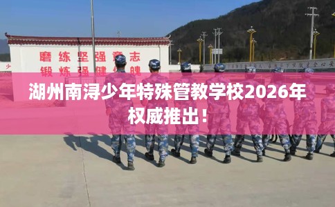 湖州南浔少年特殊管教学校2026年权威推出！