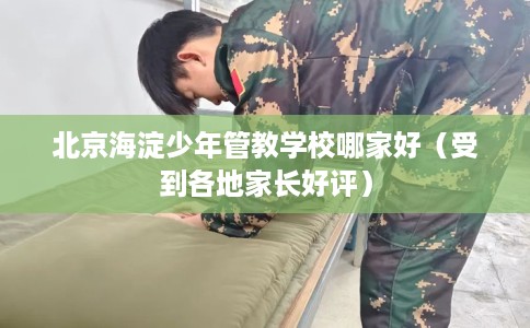 北京海淀少年管教学校哪家好（受到各地家长好评）