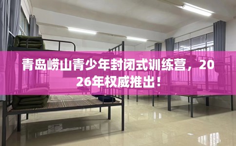 青岛崂山青少年封闭式训练营，2026年权威推出！