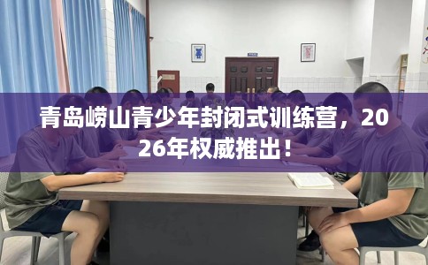 青岛崂山青少年封闭式训练营，2026年权威推出！