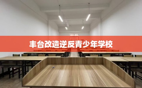 丰台改造逆反青少年学校