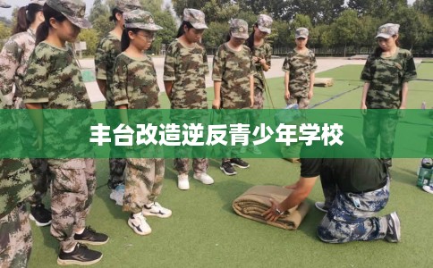 丰台改造逆反青少年学校