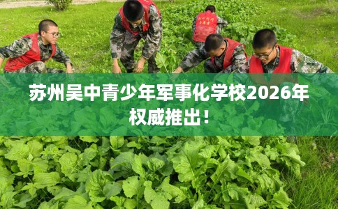 苏州吴中青少年军事化学校2026年权威推出！
