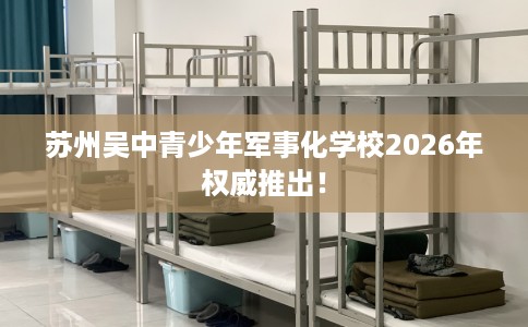 苏州吴中青少年军事化学校2026年权威推出！