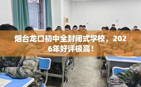 烟台龙口初中全封闭式学校，2026年好评极高！