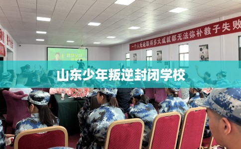 山东少年叛逆封闭学校