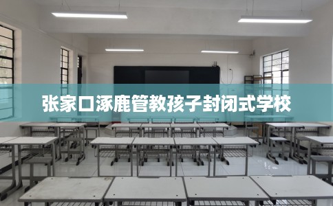 张家口涿鹿管教孩子封闭式学校