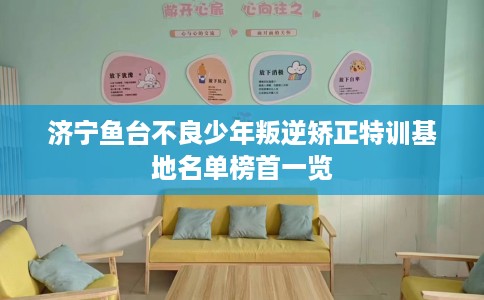 济宁鱼台不良少年叛逆矫正特训基地名单榜首一览