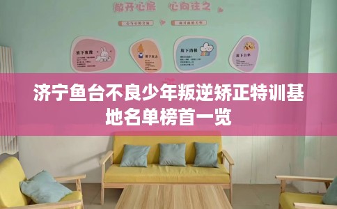 济宁鱼台不良少年叛逆矫正特训基地名单榜首一览