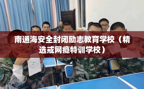 南通海安全封闭励志教育学校（精选戒网瘾特训学校）
