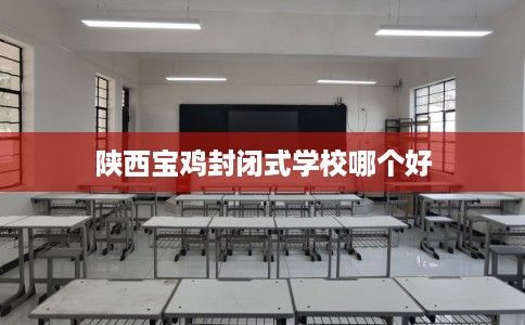 陕西宝鸡封闭式学校哪个好