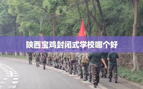 陕西宝鸡封闭式学校哪个好