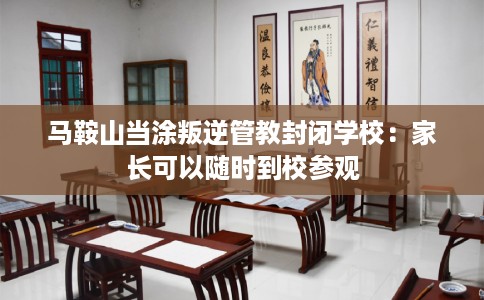 马鞍山当涂叛逆管教封闭学校：家长可以随时到校参观