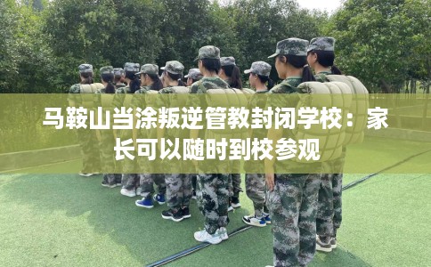 马鞍山当涂叛逆管教封闭学校：家长可以随时到校参观