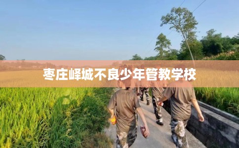枣庄峄城不良少年管教学校