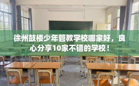 徐州鼓楼少年管教学校哪家好，良心分享10家不错的学校！