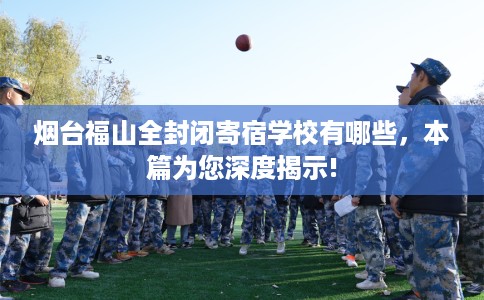 烟台福山全封闭寄宿学校有哪些，本篇为您深度揭示!