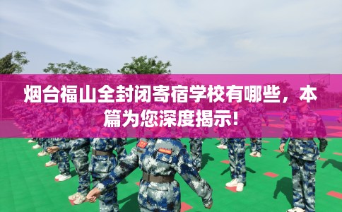 烟台福山全封闭寄宿学校有哪些，本篇为您深度揭示!