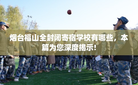 烟台福山全封闭寄宿学校有哪些，本篇为您深度揭示!