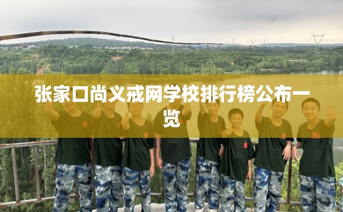 张家口尚义戒网学校排行榜公布一览 张家口尚义戒网学校排行榜公布一览